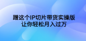 蹭这个IP切片带货实操版，让你轻松月入过万（教程+素材）-九源吧网赚学院