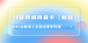 抖音·商城商品卡【新版】，2023全新线上全套运营系列课-九源吧网赚