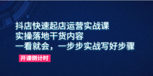 抖店快速起店运营实战课，实操落地干货内容，一看就会，一步步实战写好步骤-九源吧网赚