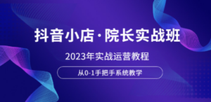 抖音小店·院长实战班，2023年实战运营教程，从0-1手把手系统教学-九源吧网赚