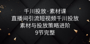 千川投放·素材课：直播间引流短视频千川投放素材与投放策略进阶，9节完整-九源吧资源站