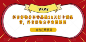 抖音好物分享0基础30天-打卡特训营，抖音好物分享实操课程-九源吧网赚学院