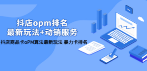 抖店/opm排名/最新玩法+动销服务，抖店商品卡oPM算法最新玩法 暴力卡排名-九源吧网赚