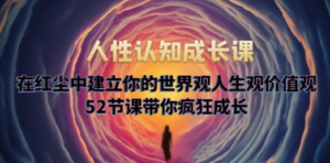 人性认知成长课，在红尘中建立你的世界观人生观价值观，52节课带你疯狂成长-九源吧资源站