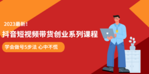 抖音短视频带货创业系列课程 学会做号5步法 心中不慌-九源吧网赚