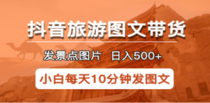 抖音旅游图文带货项目，每天半小时发景点图片日入500+长期稳定项目-九源吧网赚