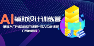 AI辅助设计训练营：基础入门与初步应用课程+深入实战课程（两套课程）-九源吧网赚
