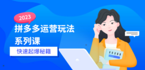 2023拼多多运营-玩法系列课—-快速起爆秘籍【更新-25节课】-九源吧网赚学院