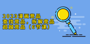 2023漫画竞品，查找竞品，拆解竞品，超越竞品（6节课）-九源吧资源站
