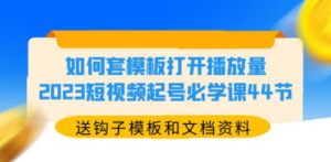 如何套模板打开播放量，2023短视频起号必学课44节（送钩子模板和文档资料）-九源吧资源站