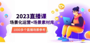 2023直播-场景化运营+场景素材库，1000多个直播场景参考-九源吧网赚学院