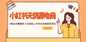 2023小红书·无货源电商1.0，0粉丝无需囤货 小白轻松上手的无货源变现项目-九源吧网赚