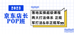 2023京东店长·POP班 落地实操超级课程 两大打法体系 正规军&非正规军-九源吧网赚