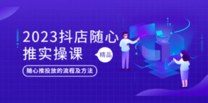 2023抖店随心推实操课，搞懂抖音小店随心推投放的流程及方法-九源吧网赚学院