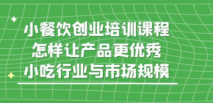 小餐饮创业培训课程，怎样让产品更优秀，小吃行业与市场规模-九源吧网赚