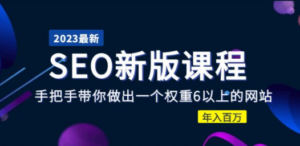 2023某大佬收费SEO新版课程：手把手带你做出一个权重6以上的网站，年入百万-九源吧网赚