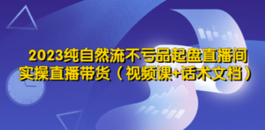 2023纯自然流不亏品起盘直播间，实操直播带货（视频课+话术文档）-九源吧网赚