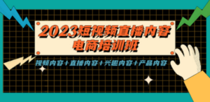 2023短视频直播内容·电商培训班，视频内容+直播内容+兴趣内容+产品内容-九源吧网赚