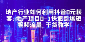 地产行业如何利用抖音0元获客：地产项目0-1快速引爆短视频流量，干货教学-九源吧网赚学院