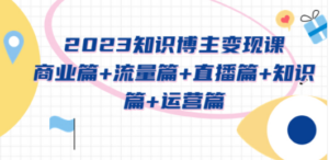 2023知识博主变现实战进阶课：商业篇+流量篇+直播篇+知识篇+运营篇-九源吧网赚