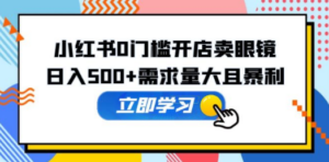 小红书0门槛开店卖眼镜，日入500+需求量大且暴利，一部手机可操作-九源吧网赚学院