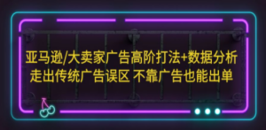 亚马逊/大卖家广告高阶打法+数据分析，走出传统广告误区 不靠广告也能出单-九源吧网赚学院
