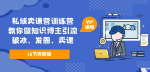 私域卖课营训练营：教你做知识博主引流、破冰、发圈、卖课（16节课完整版）-九源吧网赚