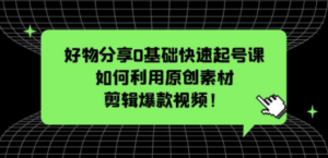 好物分享0基础快速起号课：如何利用原创素材剪辑爆款视频！-九源吧网赚学院