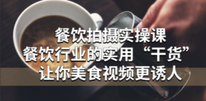 餐饮拍摄实操课：餐饮行业的实用“干货”让你美食视频更诱人-九源吧网赚学院
