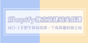 Shopify独立站/建站实战课，从0-1手把手教你搭建一个高质量的独立站-九源吧资源站