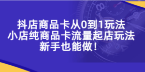 抖店商品卡从0到1玩法，小店纯商品卡流量起店玩法，新手也能做-九源吧网赚