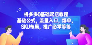 拼多多0基础起店教程：基础公式，流量入口，爆单，SKU布局，推广必学等等-九源吧网赚