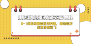 小店随心推投放实操教程，0-1保姆级投流操作方法，精准起店，生意即刻起飞-九源吧网赚