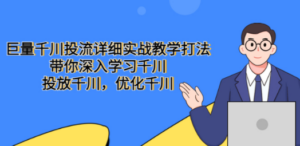 巨量千川投流详细实战教学打法：带你深入学习千川，投放千川，优化千川-九源吧网赚