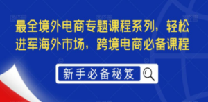 最全境外电商专题课程系列，轻松进军海外市场，跨境电商必备课程-九源吧网赚