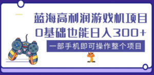 蓝海高利润游戏机项目，0基础也能日入300+。一部手机即可操作整个项目-九源吧资源站