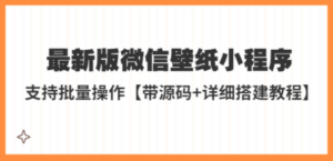 最新版微信壁纸小程序搭建教程，支持批量操作【带源码+教程】-九源吧网赚