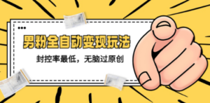 男粉全自动变现玩法，封控率最低，无脑过原创-九源吧网赚