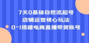 7天0基础自然流起号，店铺运营核心玩法，0-1搭建电商直播带货账号-九源吧网赚