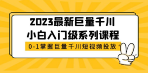 2023最新巨量千川小白入门级系列课程，从0-1掌握巨量千川短视频投放-九源吧网赚