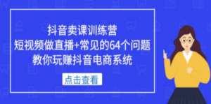 抖音卖课训练营，短视频做直播+常见的64个问题 教你玩赚抖音电商系统-九源吧网赚