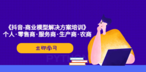 《抖音-商业-模型解决·方案培训》个人·零售商·服务商·生产商·农商-九源吧网赚