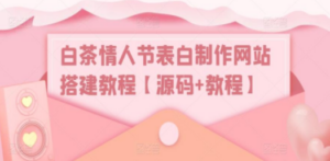 白茶情人节表白制作网站搭建教程【源码+视频教程】-九源吧网赚