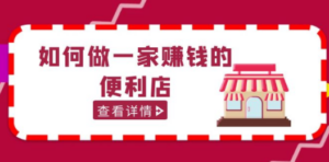 200w粉丝大V教你如何做一家赚钱的便利店选址教程，抖音卖999-九源吧网赚