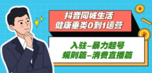 抖音同城生活-健康垂类0到1运营：入驻-暴力起号-规则篇-消费直播篇-九源吧网赚