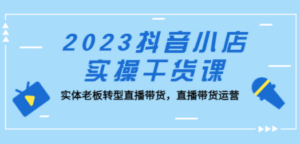 2023抖音小店实操干货课：实体老板转型直播带货，直播带货运营-九源吧网赚