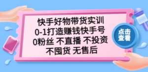 快手好物带货实训：0-1打造赚钱快手号 0粉丝 不直播 不投资 不囤货 无售后-九源吧网赚