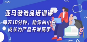 亚马逊选品培训课，每天10分钟，助你从小白成长为产品开发高手-九源吧网赚