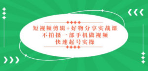 短视频剪辑+好物分享实战课，无需拍摄一部手机做视频，快速起号实操-九源吧网赚