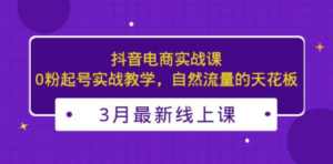 3月最新抖音电商实战课：0粉起号实战教学，自然流量的天花板-九源吧网赚